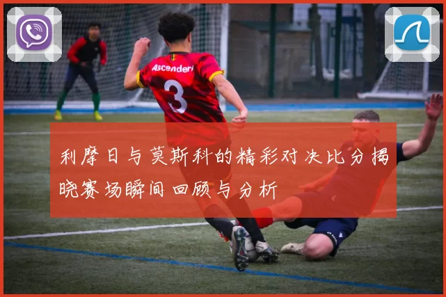 利摩日与莫斯科的精彩对决比分揭晓赛场瞬间回顾与分析