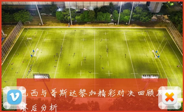 巴西与哥斯达黎加精彩对决回顾及赛后分析