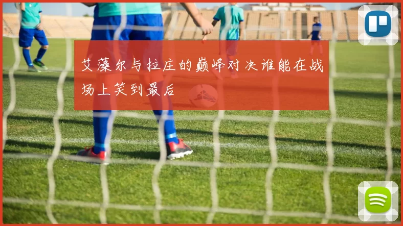 艾藻尔与拉庄的巅峰对决谁能在战场上笑到最后