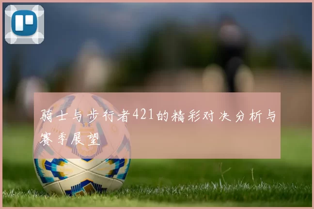 骑士与步行者421的精彩对决分析与赛季展望