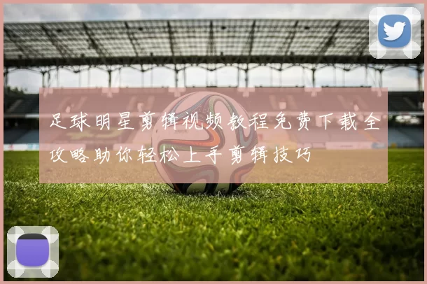 足球明星剪辑视频教程免费下载全攻略助你轻松上手剪辑技巧