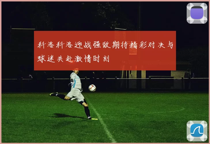 科洛科洛迎战强敌期待精彩对决与球迷共赴激情时刻