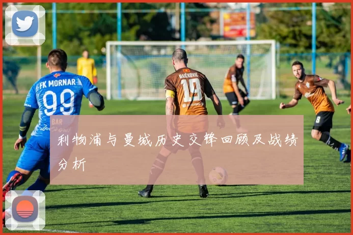 利物浦与曼城历史交锋回顾及战绩分析