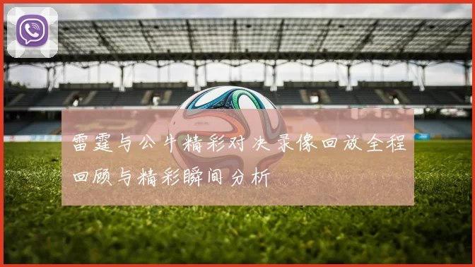 雷霆与公牛精彩对决录像回放全程回顾与精彩瞬间分析