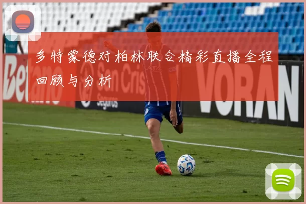 多特蒙德对柏林联合精彩直播全程回顾与分析