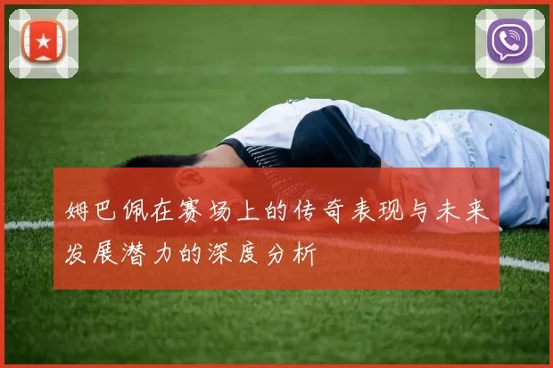 姆巴佩在赛场上的传奇表现与未来发展潜力的深度分析