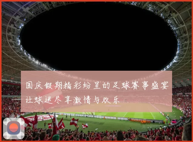 国庆假期精彩纷呈的足球赛事盛宴让球迷尽享激情与欢乐