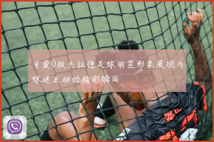 可爱Q版杰拉德足球明星形象展现与球迷互动的精彩瞬间