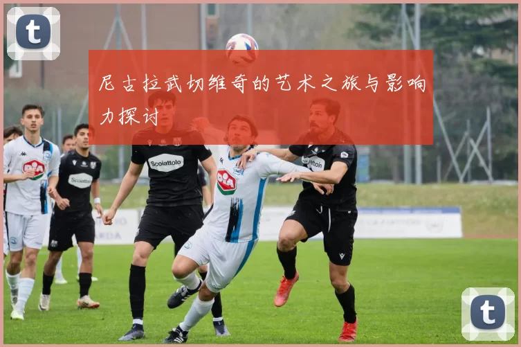 尼古拉武切维奇的艺术之旅与影响力探讨