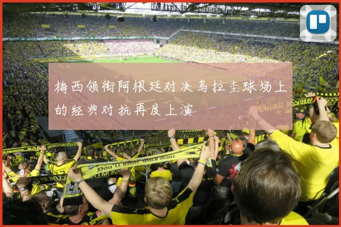 梅西领衔阿根廷对决乌拉圭球场上的经典对抗再度上演