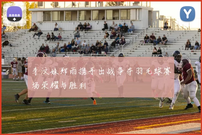 李汶妹郑雨携手出战争夺羽毛球赛场荣耀与胜利