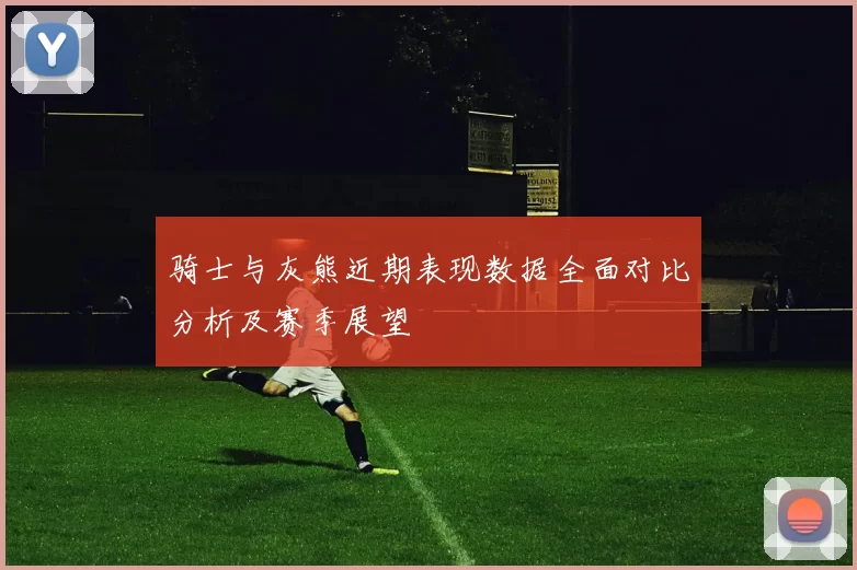 骑士与灰熊近期表现数据全面对比分析及赛季展望