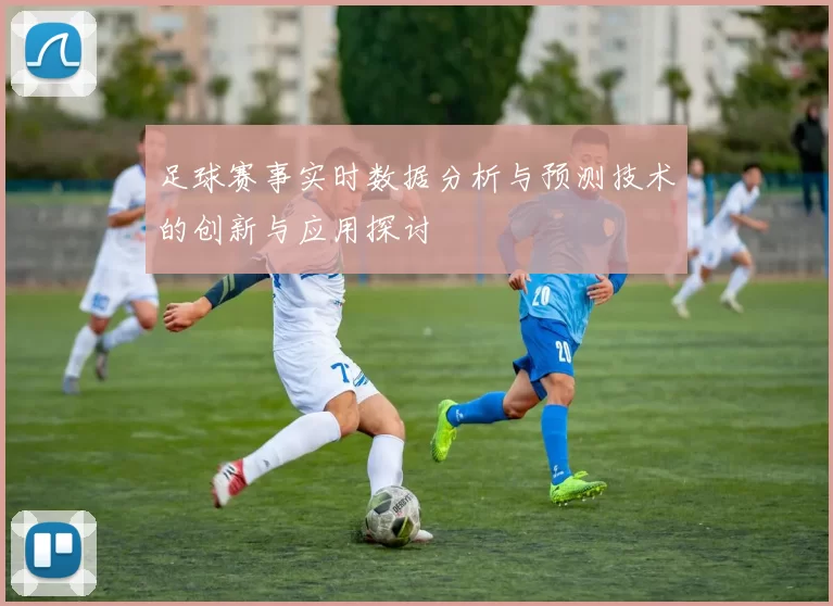 足球赛事实时数据分析与预测技术的创新与应用探讨