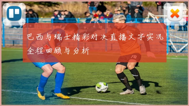 巴西与瑞士精彩对决直播文字实况全程回顾与分析