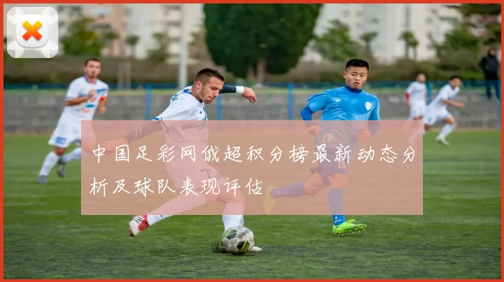 中国足彩网俄超积分榜最新动态分析及球队表现评估