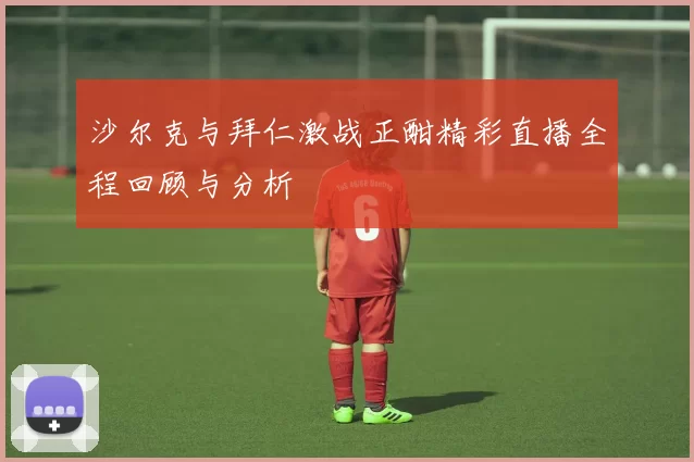 沙尔克与拜仁激战正酣精彩直播全程回顾与分析