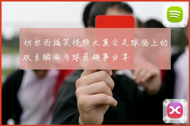 切尔西搞笑视频大集合足球场上的欢乐瞬间与球员趣事分享